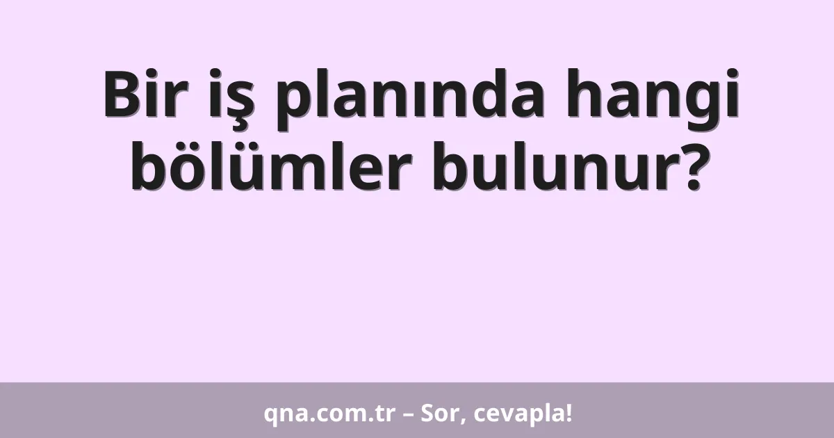 Bir iş planında hangi bölümler bulunur?
