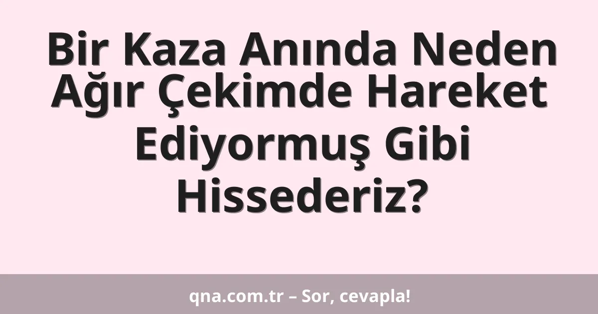 Bir Kaza Anında Neden Ağır Çekimde Hareket Ediyormuş Gibi Hissederiz?