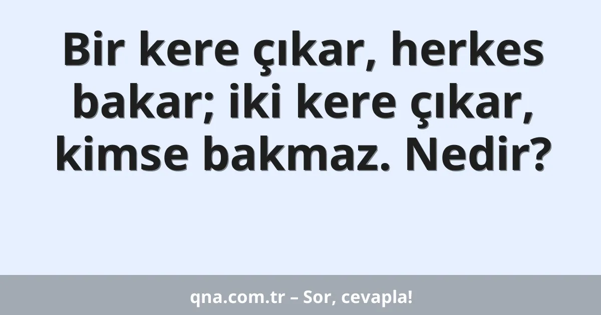 Bir kere çıkar, herkes bakar; iki kere çıkar, kimse bakmaz. Nedir?