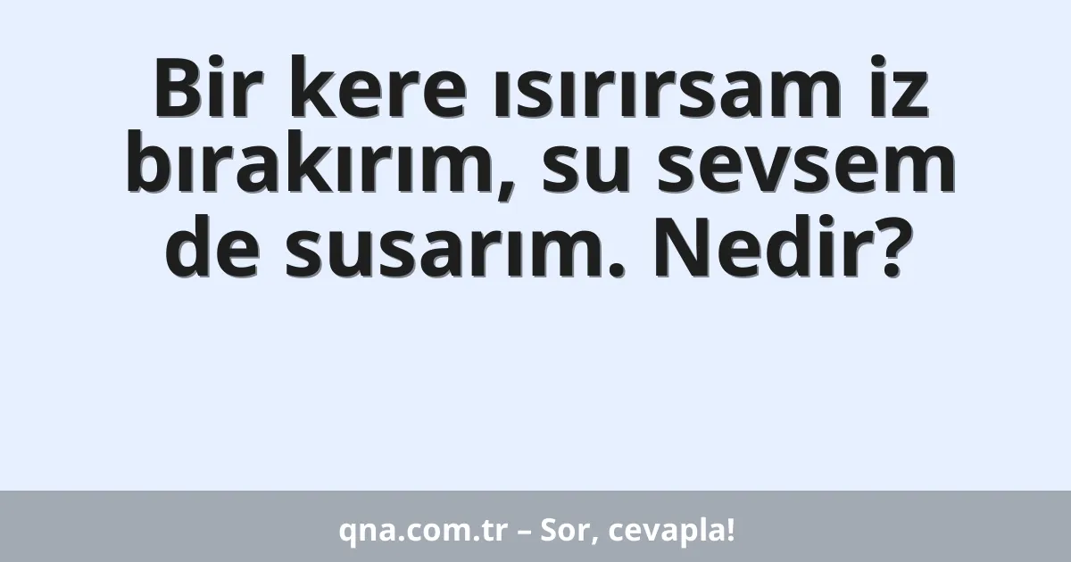 Bir kere ısırırsam iz bırakırım, su sevsem de susarım. Nedir?