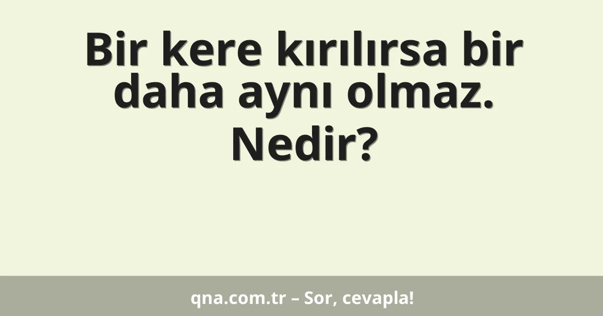 Bir kere kırılırsa bir daha aynı olmaz. Nedir?