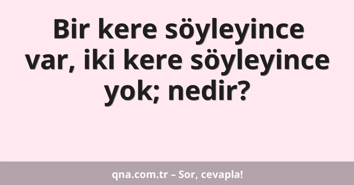 Bir kere söyleyince var, iki kere söyleyince yok; nedir?