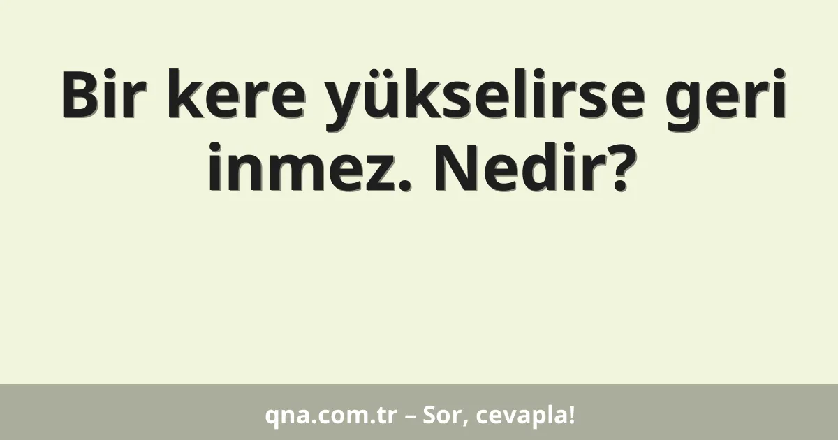 Bir kere yükselirse geri inmez. Nedir?