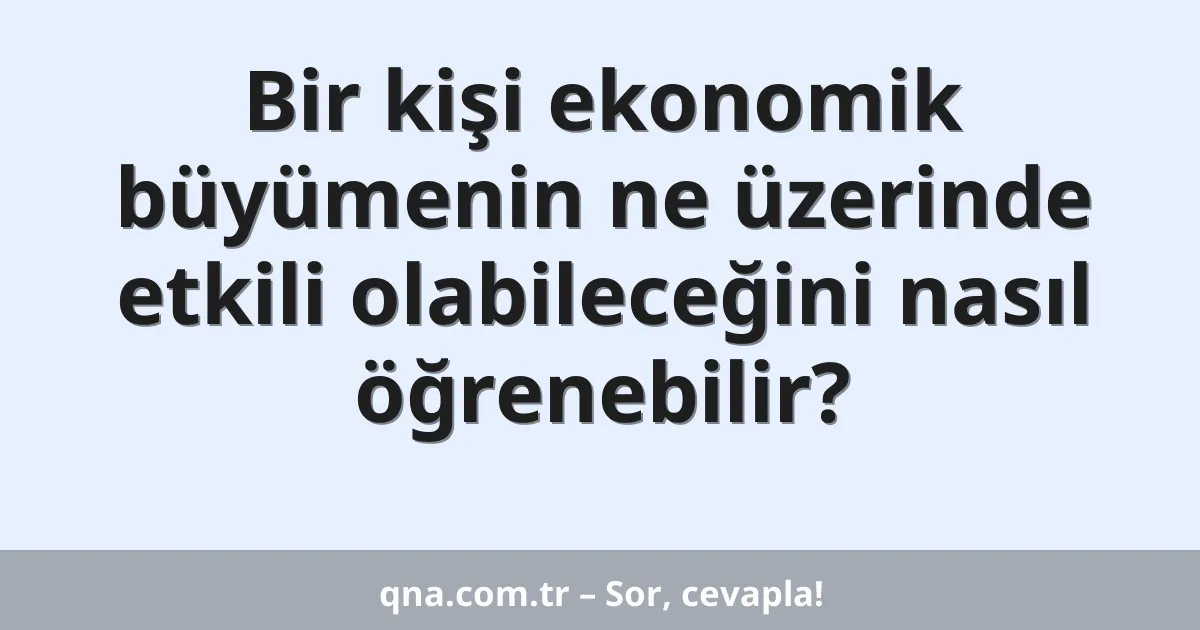 Bir kişi ekonomik büyümenin ne üzerinde etkili olabileceğini nasıl öğrenebilir?