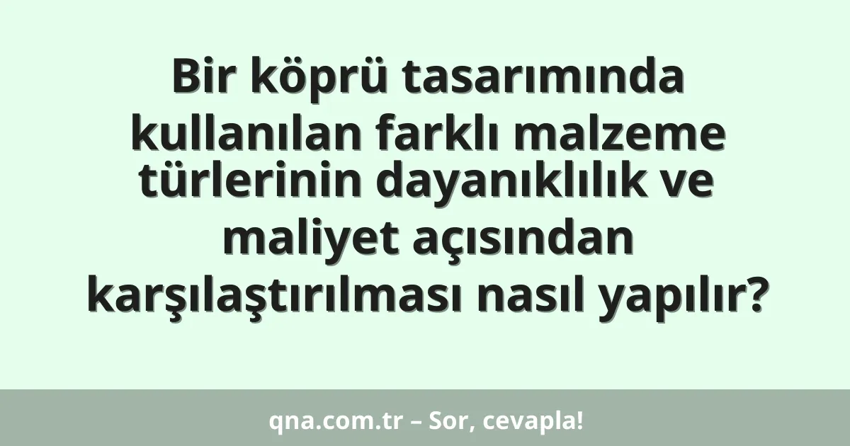 Bir köprü tasarımında kullanılan farklı malzeme türlerinin dayanıklılık ve maliyet açısından karşılaştırılması nasıl yapılır?