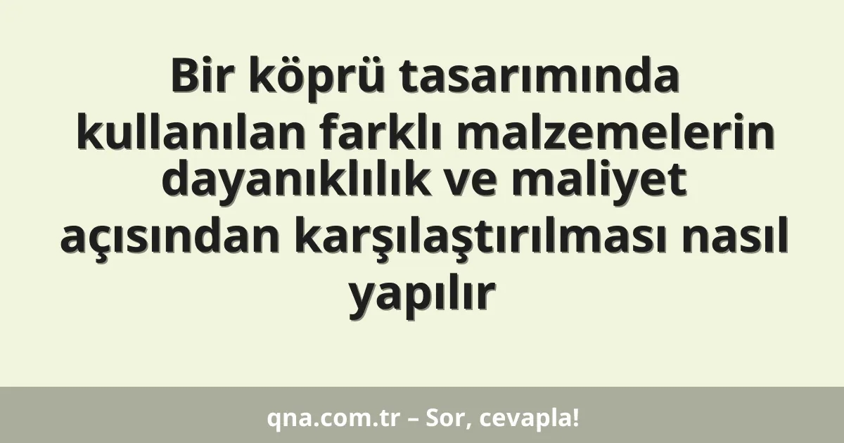 Bir köprü tasarımında kullanılan farklı malzemelerin dayanıklılık ve maliyet açısından karşılaştırılması nasıl yapılır