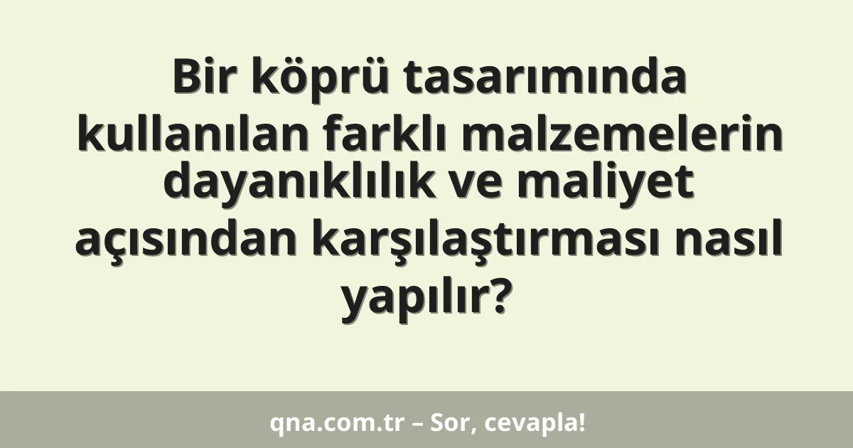 Bir köprü tasarımında kullanılan farklı malzemelerin dayanıklılık ve maliyet açısından karşılaştırması nasıl yapılır?