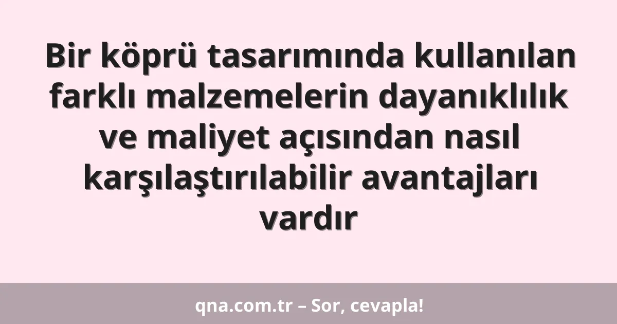 Bir köprü tasarımında kullanılan farklı malzemelerin dayanıklılık ve maliyet açısından nasıl karşılaştırılabilir avantajları vardır