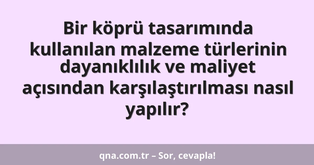Bir köprü tasarımında kullanılan malzeme türlerinin dayanıklılık ve maliyet açısından karşılaştırılması nasıl yapılır?