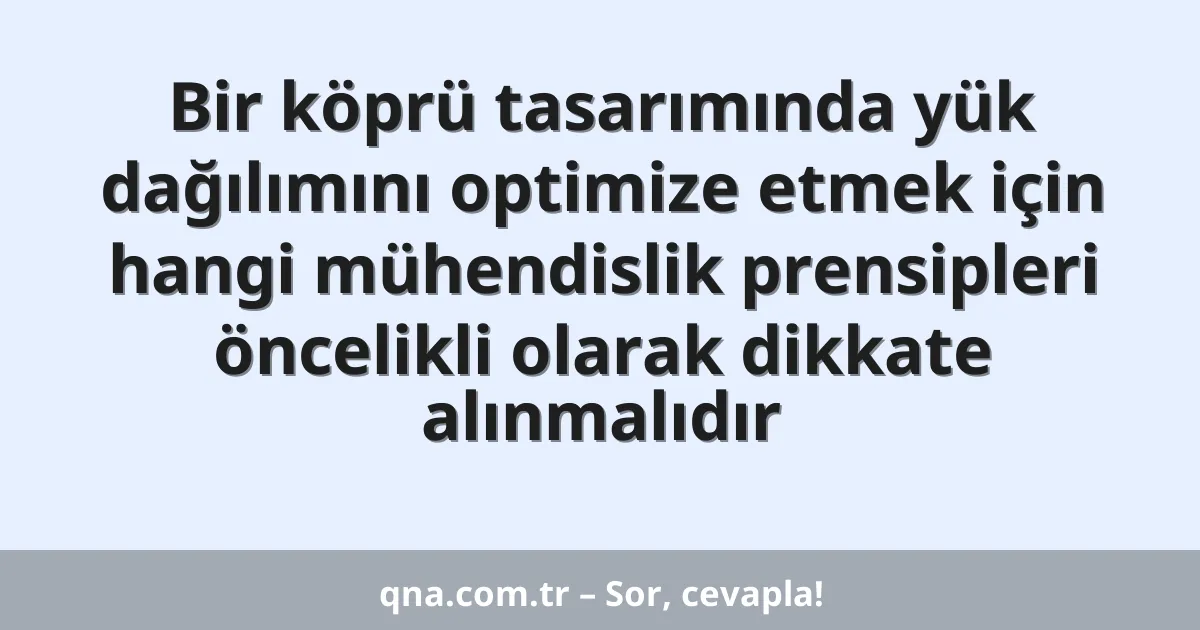 Bir köprü tasarımında yük dağılımını optimize etmek için hangi mühendislik prensipleri öncelikli olarak dikkate alınmalıdır
