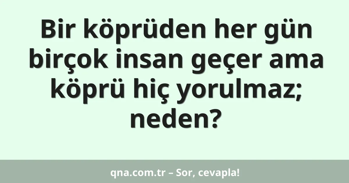 Bir köprüden her gün birçok insan geçer ama köprü hiç yorulmaz; neden?