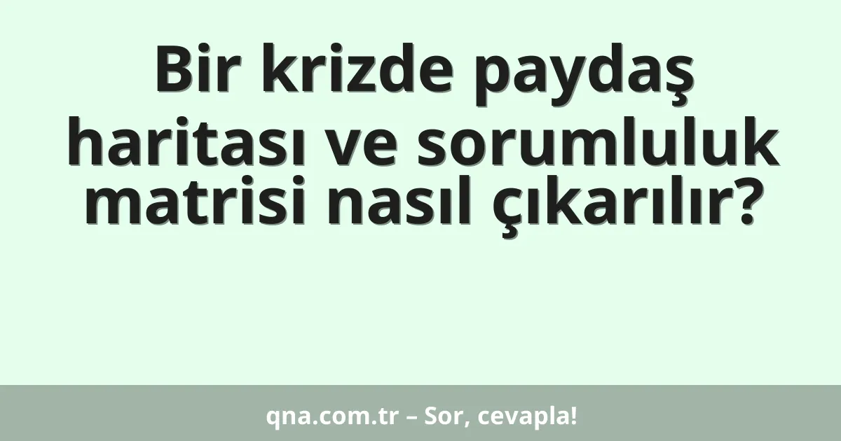 Bir krizde paydaş haritası ve sorumluluk matrisi nasıl çıkarılır?
