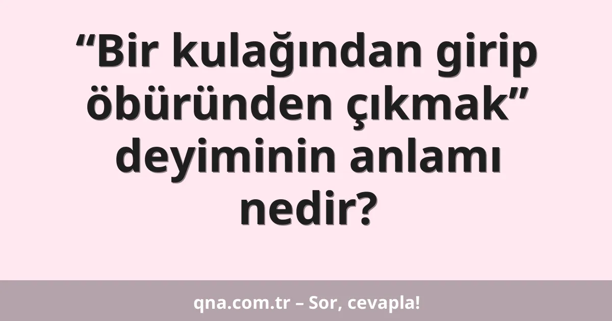 “Bir kulağından girip öbüründen çıkmak” deyiminin anlamı nedir?