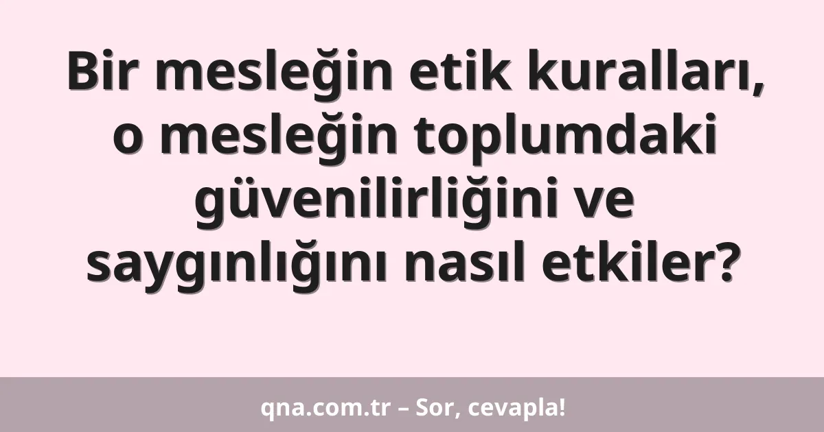 Bir mesleğin etik kuralları, o mesleğin toplumdaki güvenilirliğini ve saygınlığını nasıl etkiler?