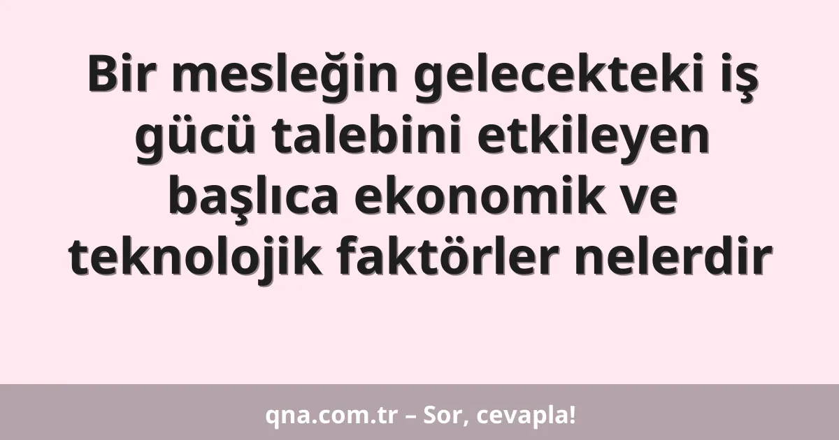Bir mesleğin gelecekteki iş gücü talebini etkileyen başlıca ekonomik ve teknolojik faktörler nelerdir