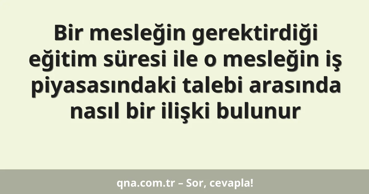 Bir mesleğin gerektirdiği eğitim süresi ile o mesleğin iş piyasasındaki talebi arasında nasıl bir ilişki bulunur