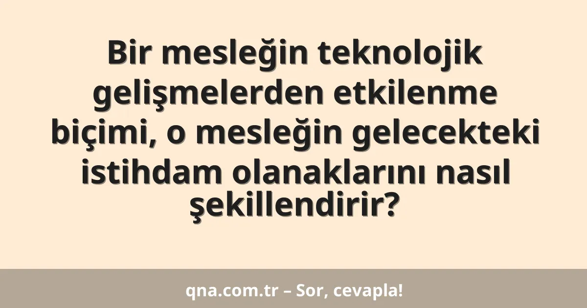 Bir mesleğin teknolojik gelişmelerden etkilenme biçimi, o mesleğin gelecekteki istihdam olanaklarını nasıl şekillendirir?