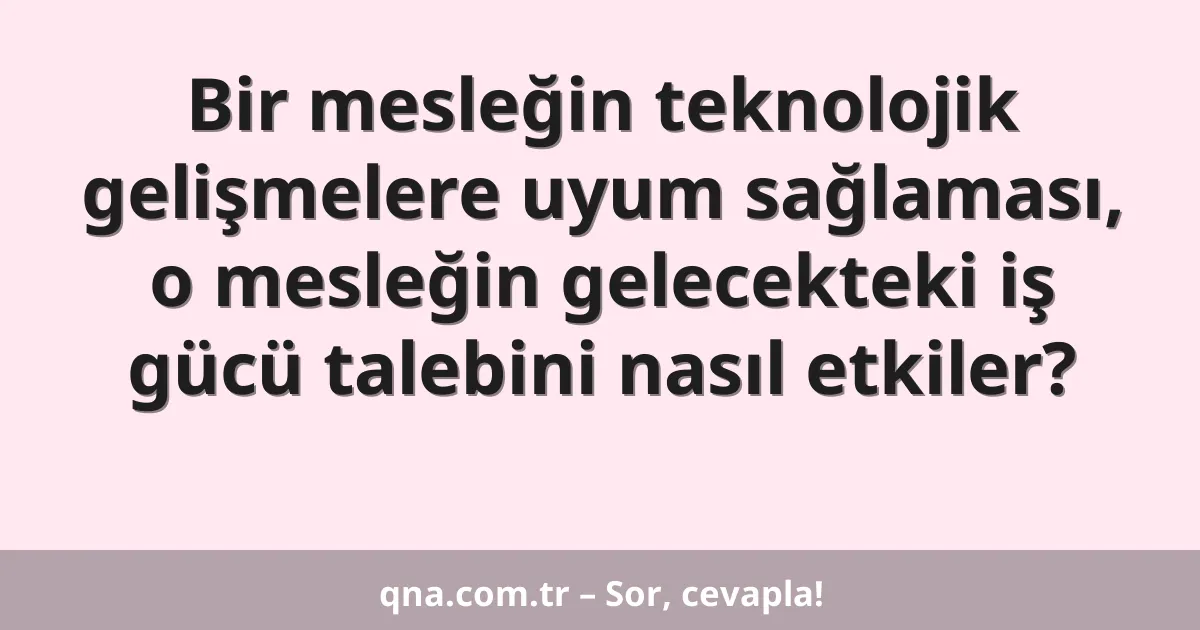 Bir mesleğin teknolojik gelişmelere uyum sağlaması, o mesleğin gelecekteki iş gücü talebini nasıl etkiler?