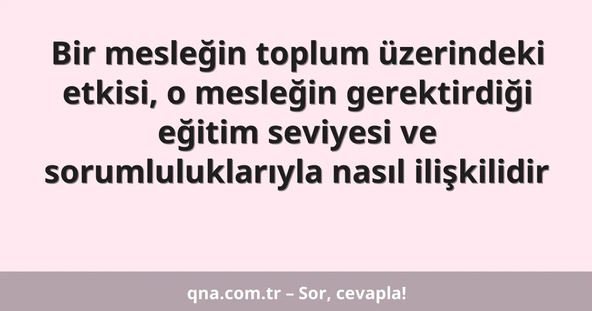 Bir mesleğin toplum üzerindeki etkisi, o mesleğin gerektirdiği eğitim seviyesi ve sorumluluklarıyla nasıl ilişkilidir
