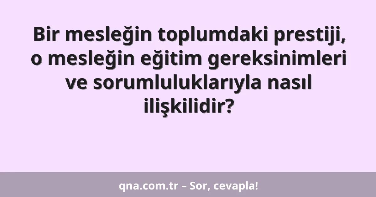 Bir mesleğin toplumdaki prestiji, o mesleğin eğitim gereksinimleri ve sorumluluklarıyla nasıl ilişkilidir?