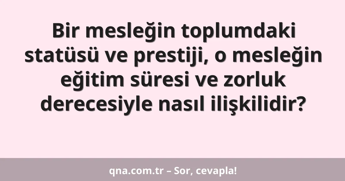 Bir mesleğin toplumdaki statüsü ve prestiji, o mesleğin eğitim süresi ve zorluk derecesiyle nasıl ilişkilidir?