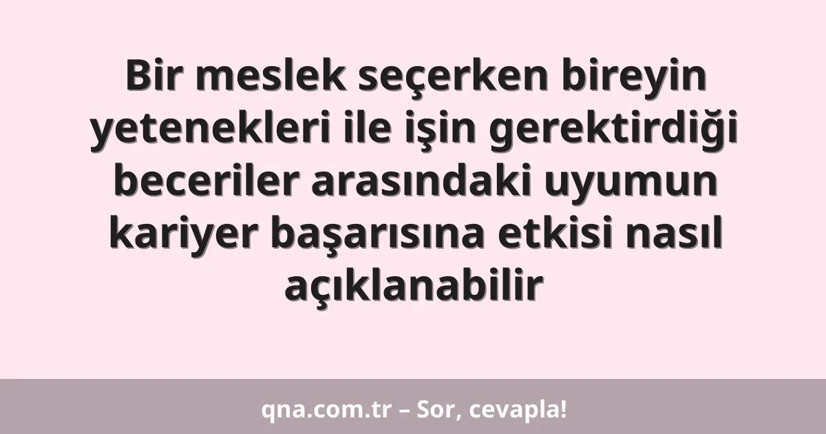 Bir meslek seçerken bireyin yetenekleri ile işin gerektirdiği beceriler arasındaki uyumun kariyer başarısına etkisi nasıl açıklanabilir