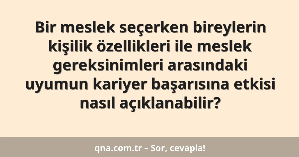 Bir meslek seçerken bireylerin kişilik özellikleri ile meslek gereksinimleri arasındaki uyumun kariyer başarısına etkisi nasıl açıklanabilir?