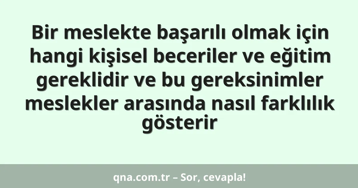 Bir meslekte başarılı olmak için hangi kişisel beceriler ve eğitim gereklidir ve bu gereksinimler meslekler arasında nasıl farklılık gösterir