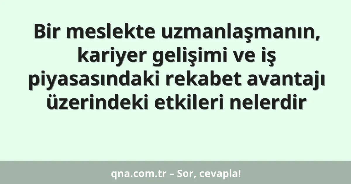 Bir meslekte uzmanlaşmanın, kariyer gelişimi ve iş piyasasındaki rekabet avantajı üzerindeki etkileri nelerdir