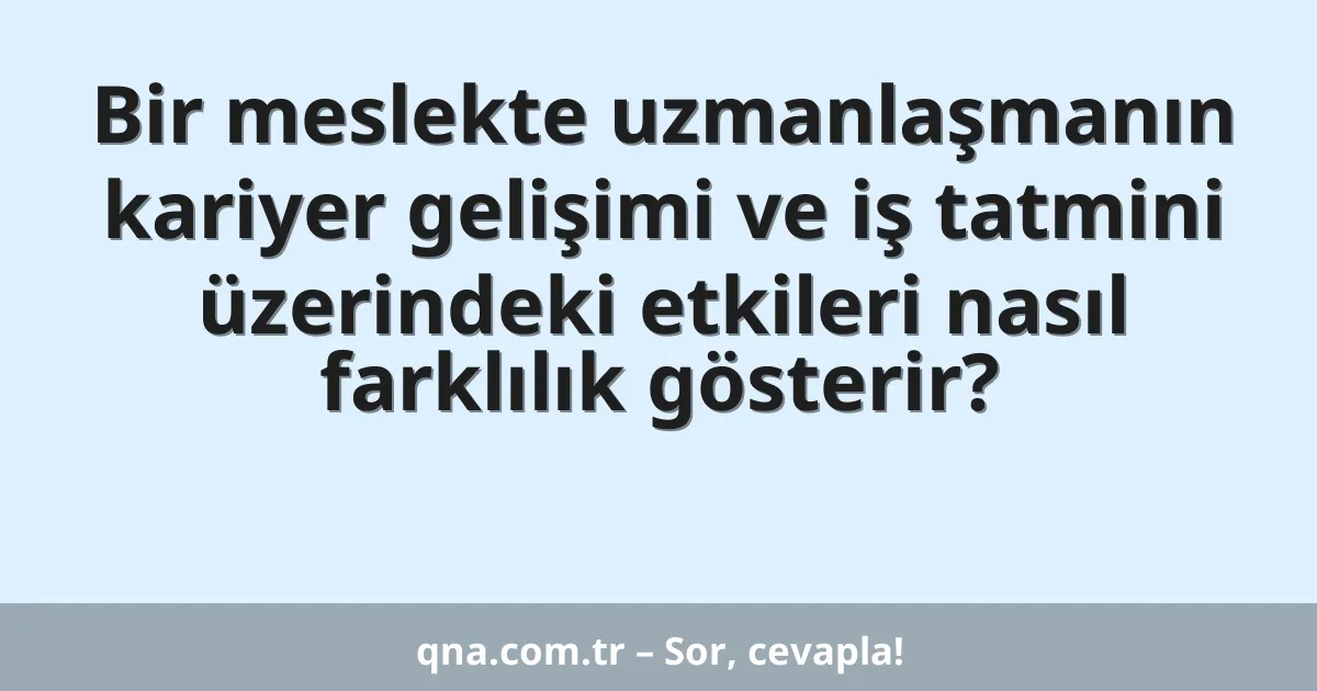 Bir meslekte uzmanlaşmanın kariyer gelişimi ve iş tatmini üzerindeki etkileri nasıl farklılık gösterir?