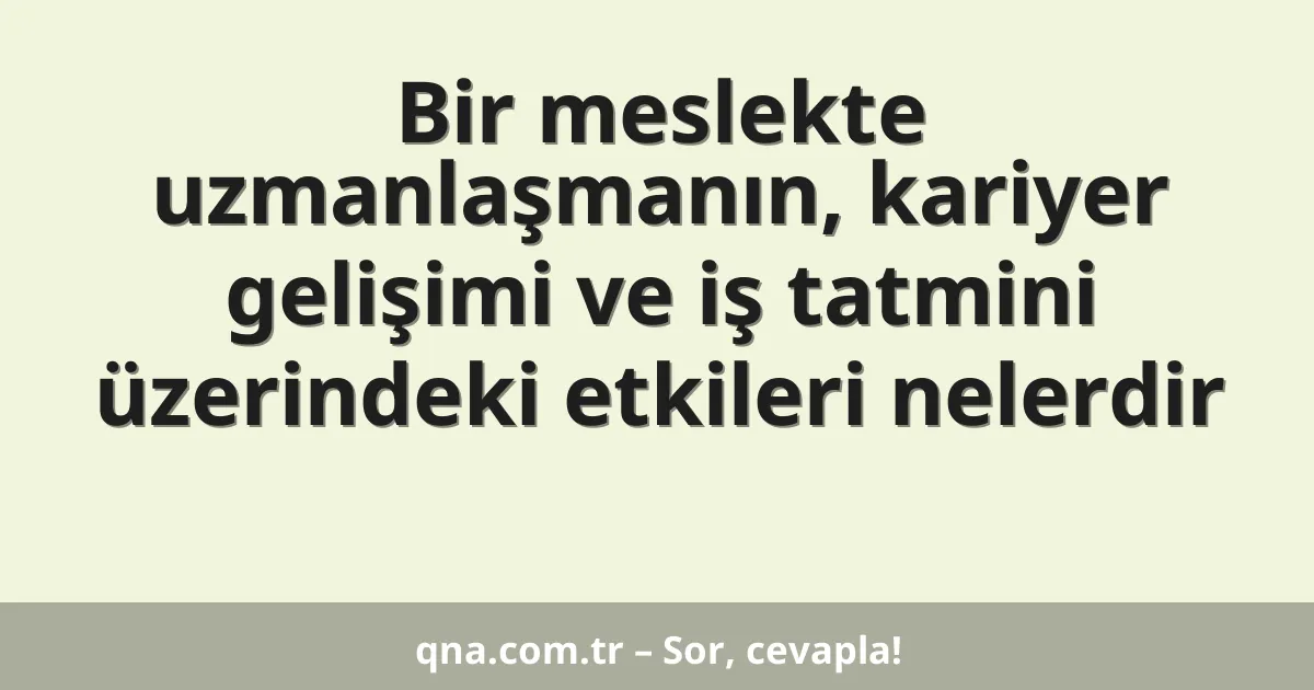 Bir meslekte uzmanlaşmanın, kariyer gelişimi ve iş tatmini üzerindeki etkileri nelerdir
