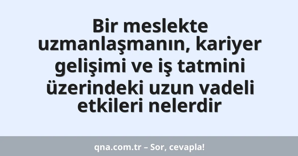 Bir meslekte uzmanlaşmanın, kariyer gelişimi ve iş tatmini üzerindeki uzun vadeli etkileri nelerdir