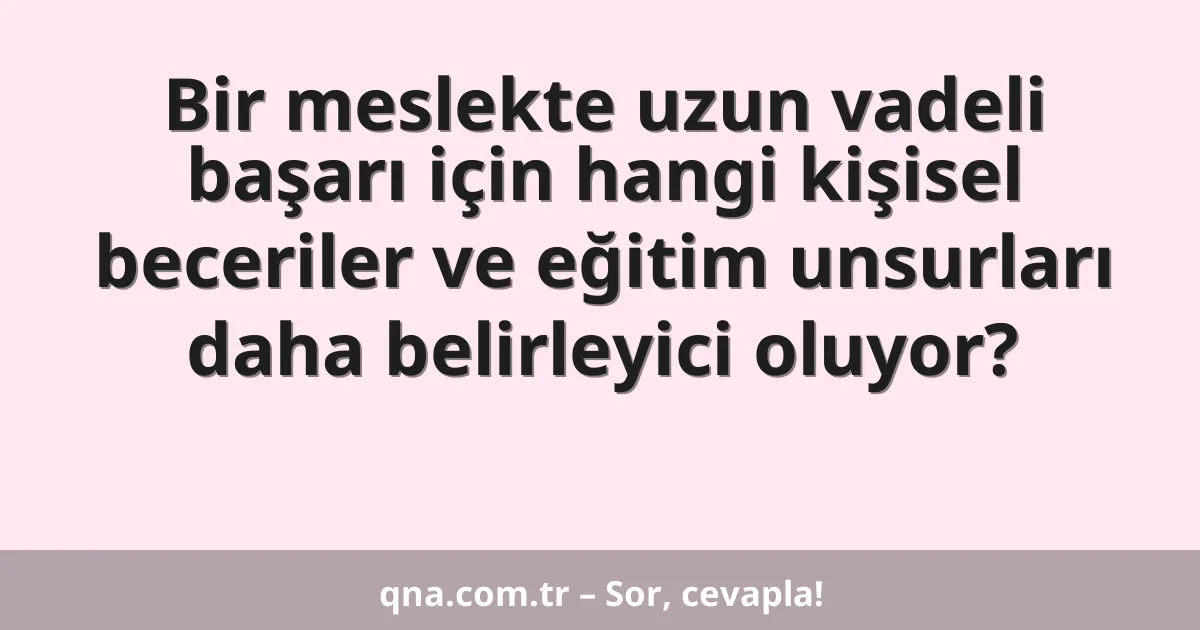 Bir meslekte uzun vadeli başarı için hangi kişisel beceriler ve eğitim unsurları daha belirleyici oluyor?