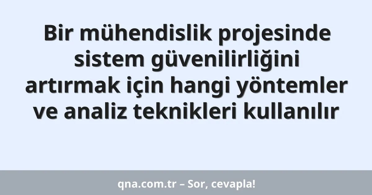Bir mühendislik projesinde sistem güvenilirliğini artırmak için hangi yöntemler ve analiz teknikleri kullanılır