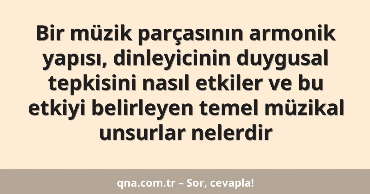 Bir müzik parçasının armonik yapısı, dinleyicinin duygusal tepkisini nasıl etkiler ve bu etkiyi belirleyen temel müzikal unsurlar nelerdir