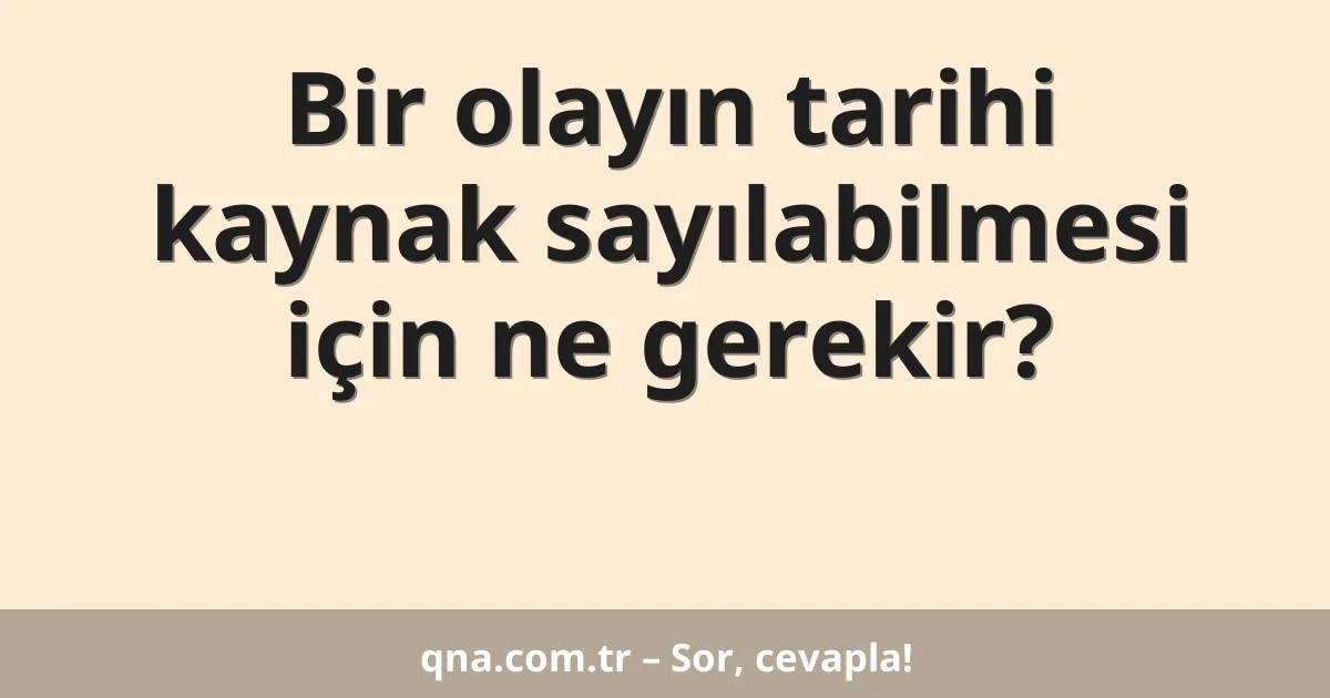 Bir olayın tarihi kaynak sayılabilmesi için ne gerekir?