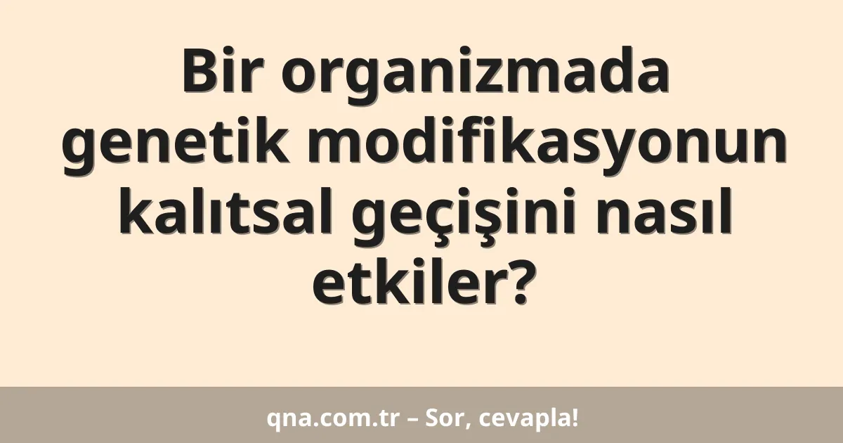 Bir organizmada genetik modifikasyonun kalıtsal geçişini nasıl etkiler?