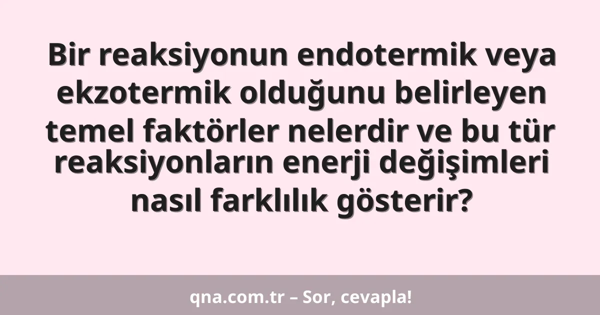 Bir reaksiyonun endotermik veya ekzotermik olduğunu belirleyen temel faktörler nelerdir ve bu tür reaksiyonların enerji değişimleri nasıl farklılık gösterir?