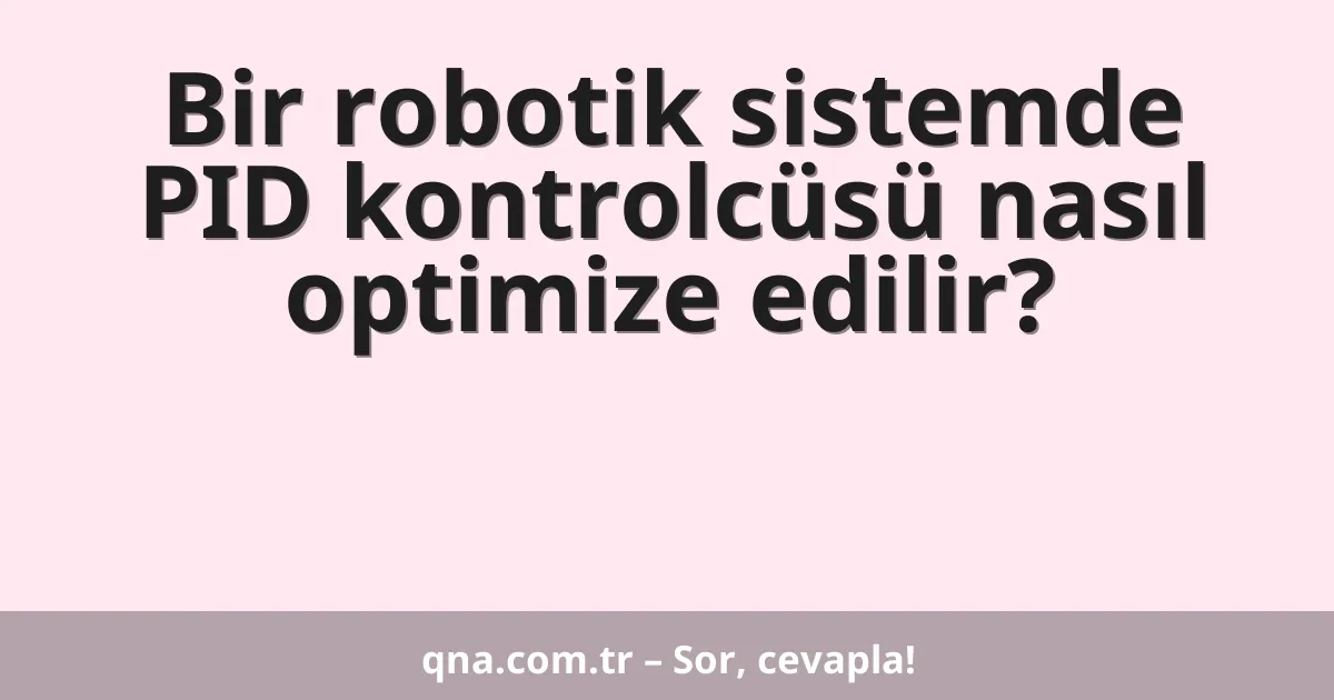 Bir robotik sistemde PID kontrolcüsü nasıl optimize edilir?