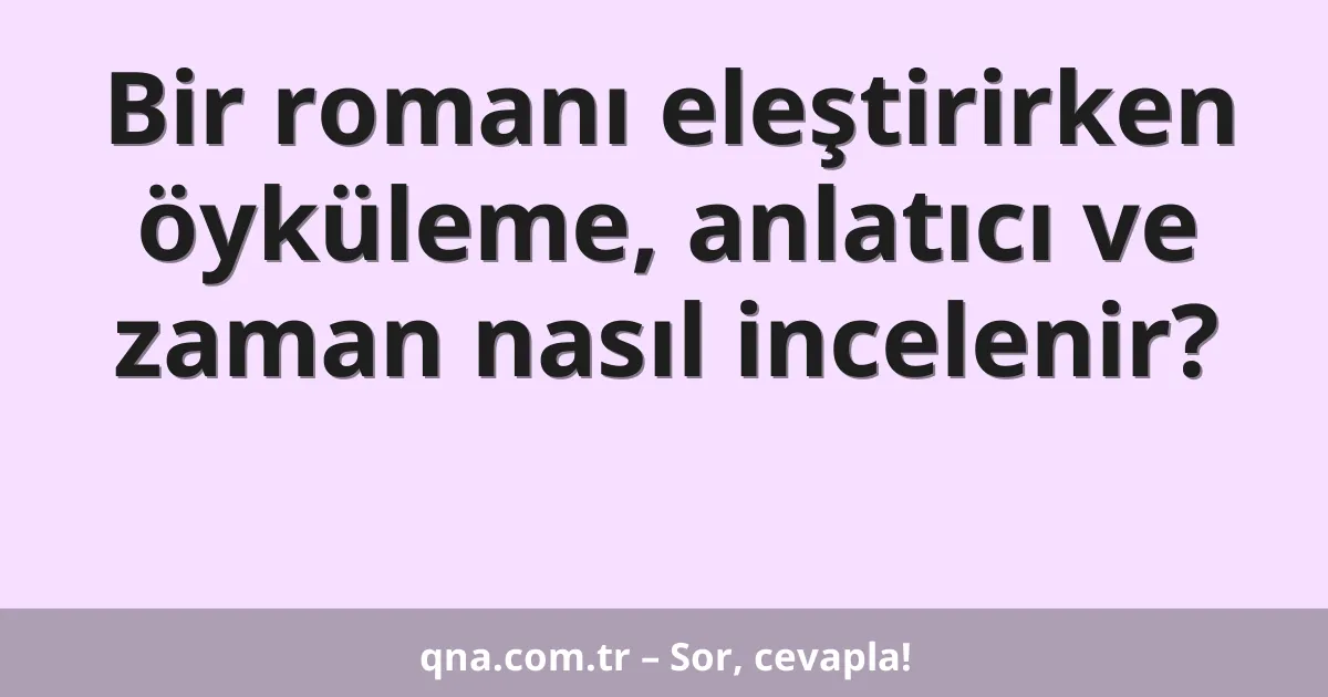 Bir romanı eleştirirken öyküleme, anlatıcı ve zaman nasıl incelenir?