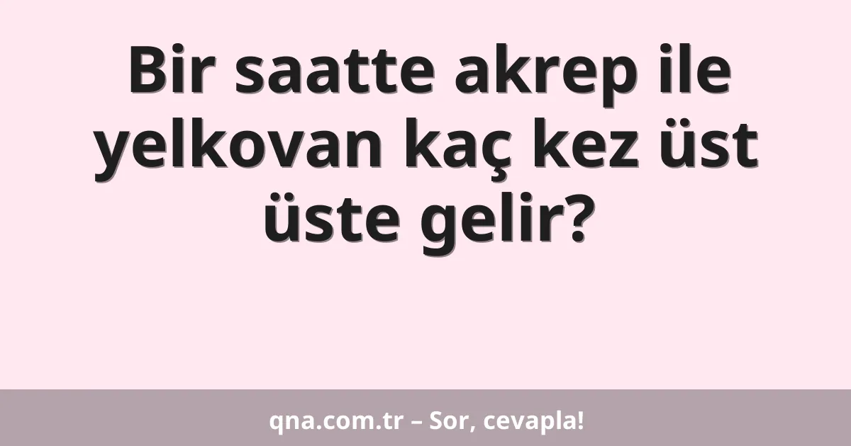 Bir saatte akrep ile yelkovan kaç kez üst üste gelir?