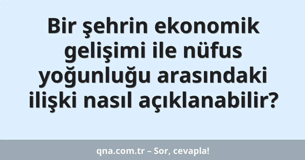 Bir şehrin ekonomik gelişimi ile nüfus yoğunluğu arasındaki ilişki nasıl açıklanabilir?