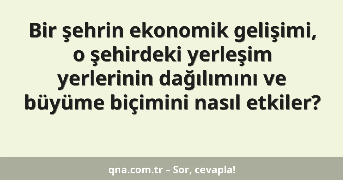 Bir şehrin ekonomik gelişimi, o şehirdeki yerleşim yerlerinin dağılımını ve büyüme biçimini nasıl etkiler?