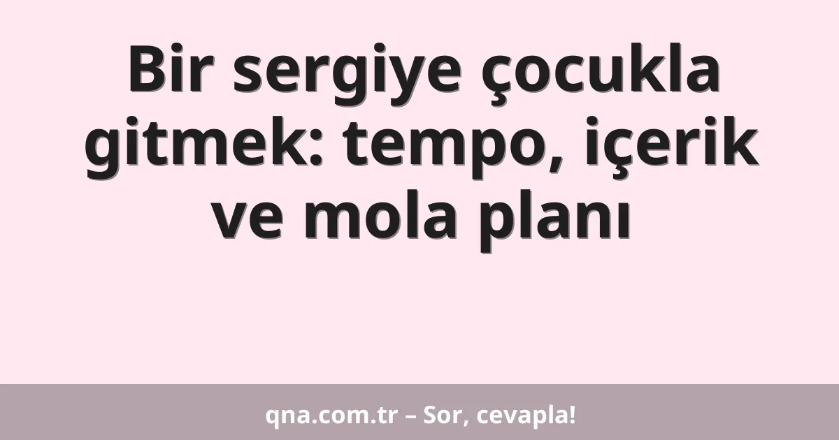 Bir sergiye çocukla gitmek: tempo, içerik ve mola planı