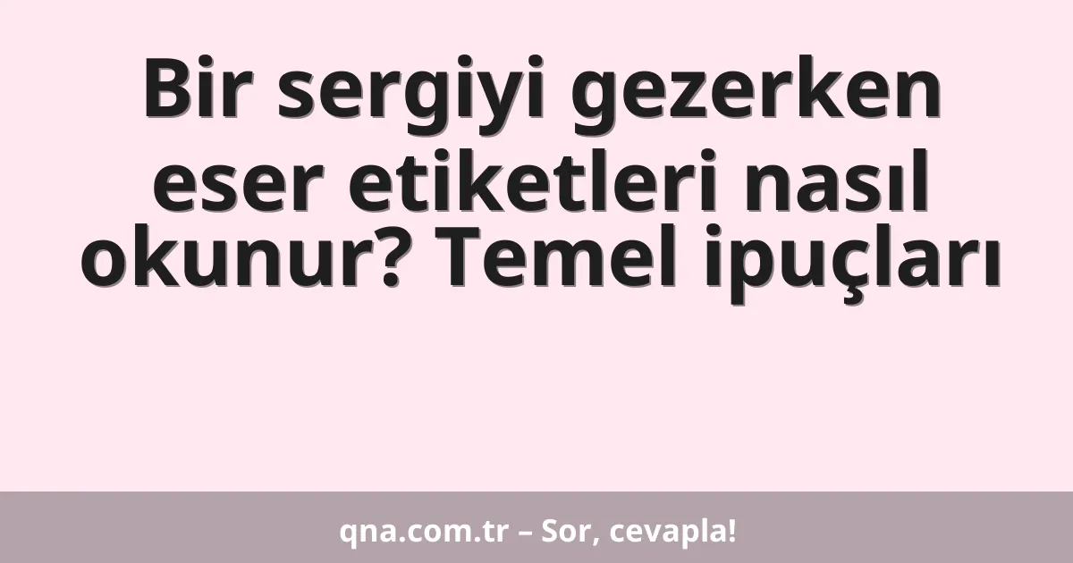 Bir sergiyi gezerken eser etiketleri nasıl okunur? Temel ipuçları