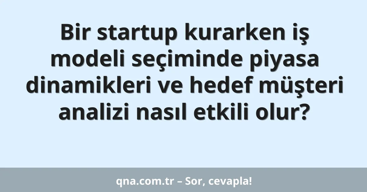 Bir startup kurarken iş modeli seçiminde piyasa dinamikleri ve hedef müşteri analizi nasıl etkili olur?