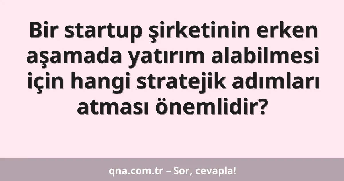 Bir startup şirketinin erken aşamada yatırım alabilmesi için hangi stratejik adımları atması önemlidir?