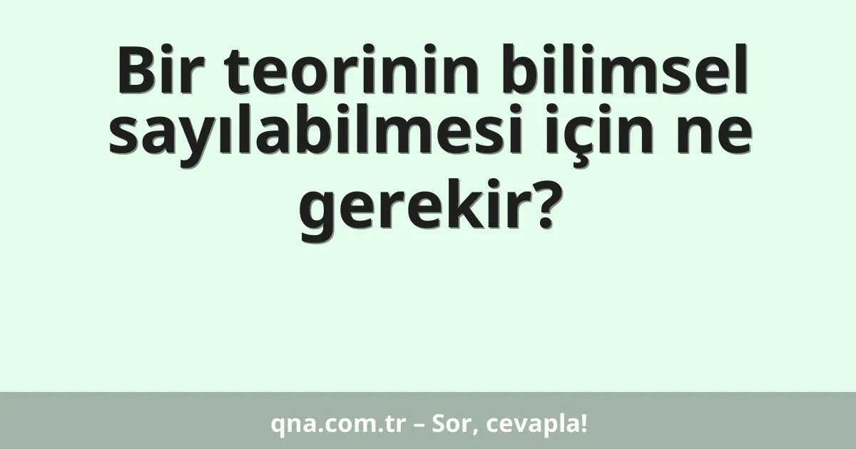 Bir teorinin bilimsel sayılabilmesi için ne gerekir?
