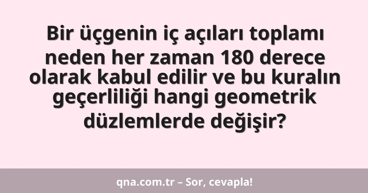 Bir üçgenin iç açıları toplamı neden her zaman 180 derece olarak kabul edilir ve bu kuralın geçerliliği hangi geometrik düzlemlerde değişir?