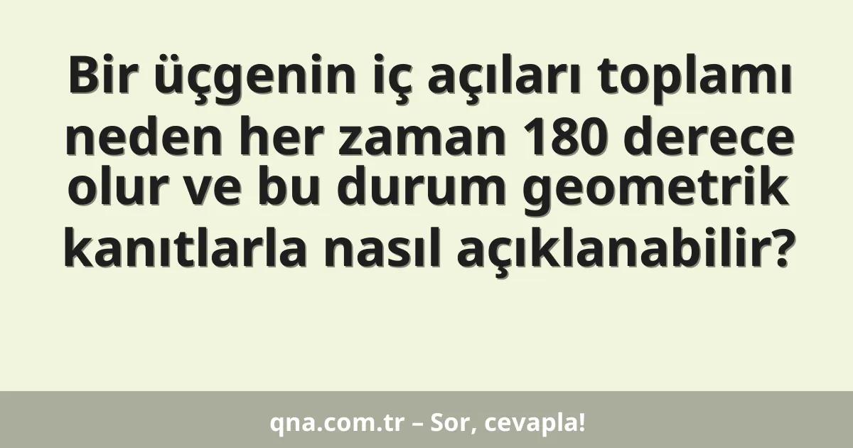 Bir üçgenin iç açıları toplamı neden her zaman 180 derece olur ve bu durum geometrik kanıtlarla nasıl açıklanabilir?